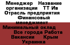 Менеджер › Название организации ­ ТТ-Ив › Отрасль предприятия ­ Финансовый менеджмент › Минимальный оклад ­ 35 000 - Все города Работа » Вакансии   . Крым,Украинка